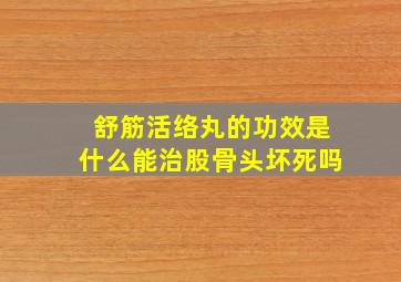 舒筋活络丸的功效是什么能治股骨头坏死吗