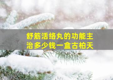 舒筋活络丸的功能主治多少钱一盒古柏天