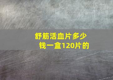 舒筋活血片多少钱一盒120片的