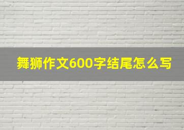 舞狮作文600字结尾怎么写