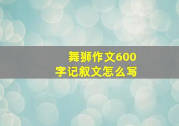 舞狮作文600字记叙文怎么写