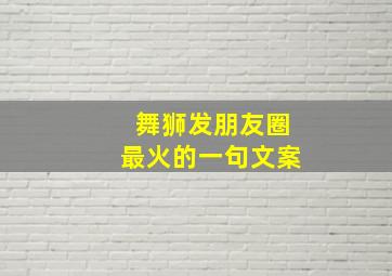 舞狮发朋友圈最火的一句文案