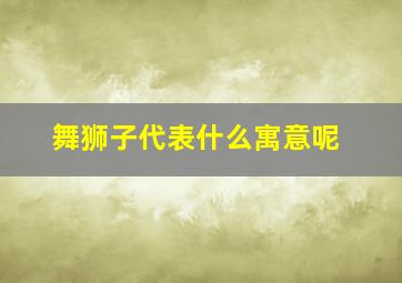 舞狮子代表什么寓意呢