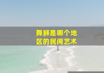 舞狮是哪个地区的民间艺术