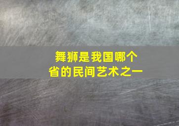 舞狮是我国哪个省的民间艺术之一