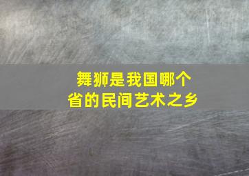 舞狮是我国哪个省的民间艺术之乡