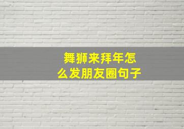 舞狮来拜年怎么发朋友圈句子