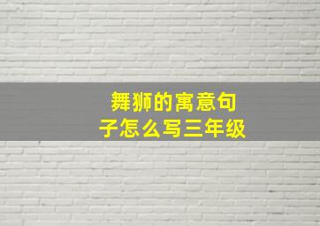 舞狮的寓意句子怎么写三年级