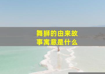 舞狮的由来故事寓意是什么