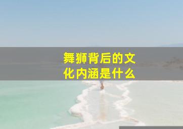 舞狮背后的文化内涵是什么