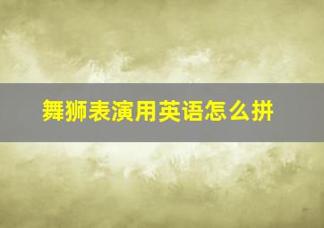 舞狮表演用英语怎么拼