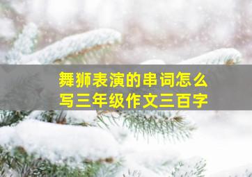 舞狮表演的串词怎么写三年级作文三百字