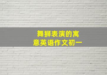 舞狮表演的寓意英语作文初一