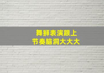 舞狮表演跟上节奏脑洞大大大