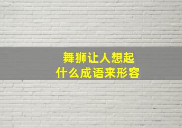 舞狮让人想起什么成语来形容