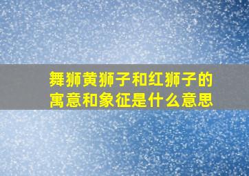 舞狮黄狮子和红狮子的寓意和象征是什么意思