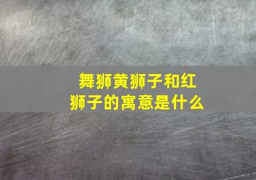 舞狮黄狮子和红狮子的寓意是什么