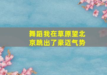 舞蹈我在草原望北京跳出了豪迈气势