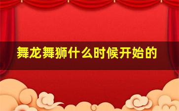 舞龙舞狮什么时候开始的