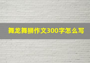 舞龙舞狮作文300字怎么写