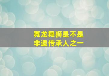 舞龙舞狮是不是非遗传承人之一