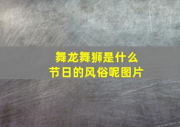 舞龙舞狮是什么节日的风俗呢图片