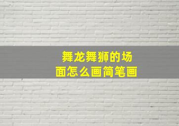 舞龙舞狮的场面怎么画简笔画