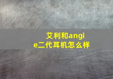 艾利和angie二代耳机怎么样