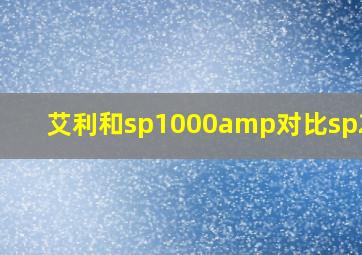 艾利和sp1000amp对比sp2000