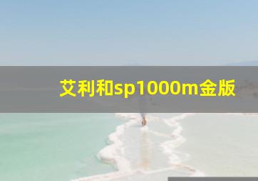 艾利和sp1000m金版