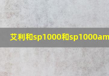 艾利和sp1000和sp1000amp区别