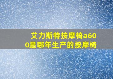 艾力斯特按摩椅a600是哪年生产的按摩椅