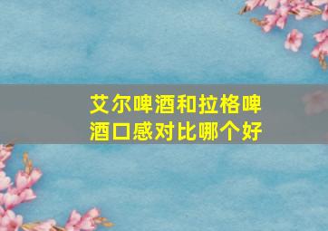 艾尔啤酒和拉格啤酒口感对比哪个好