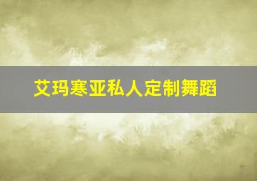 艾玛寒亚私人定制舞蹈