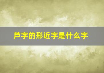 芦字的形近字是什么字