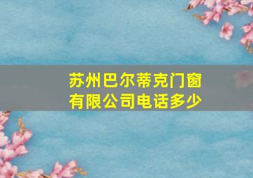 苏州巴尔蒂克门窗有限公司电话多少