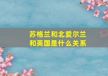 苏格兰和北爱尔兰和英国是什么关系