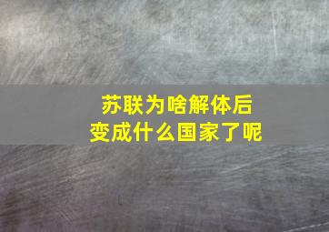 苏联为啥解体后变成什么国家了呢