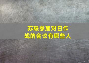 苏联参加对日作战的会议有哪些人