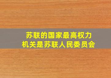 苏联的国家最高权力机关是苏联人民委员会