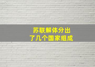 苏联解体分出了几个国家组成