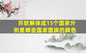 苏联解体成15个国家分别是哪些国家国旗的颜色