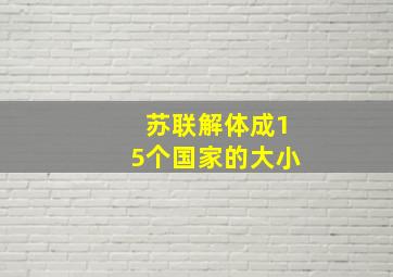 苏联解体成15个国家的大小