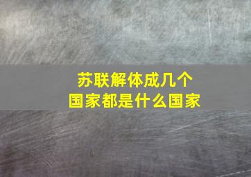 苏联解体成几个国家都是什么国家