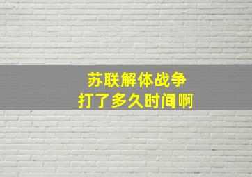 苏联解体战争打了多久时间啊