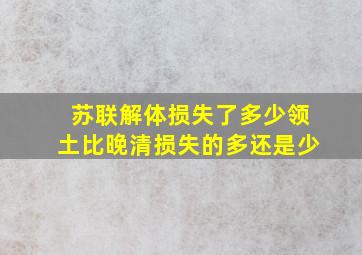 苏联解体损失了多少领土比晚清损失的多还是少