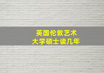 英国伦敦艺术大学硕士读几年