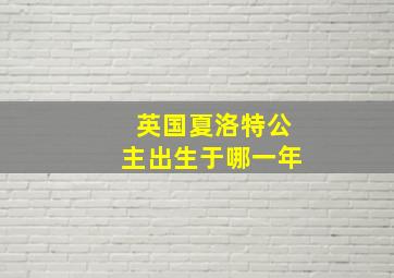 英国夏洛特公主出生于哪一年