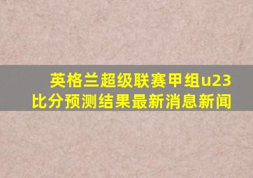 英格兰超级联赛甲组u23比分预测结果最新消息新闻