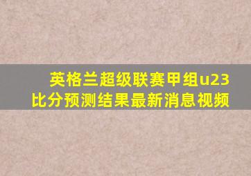 英格兰超级联赛甲组u23比分预测结果最新消息视频